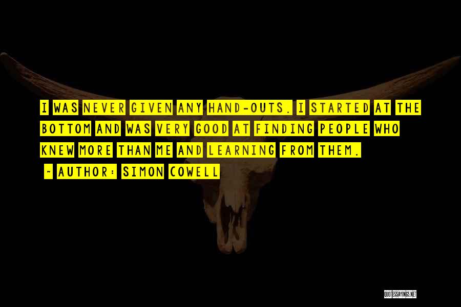 Simon Cowell Quotes: I Was Never Given Any Hand-outs. I Started At The Bottom And Was Very Good At Finding People Who Knew