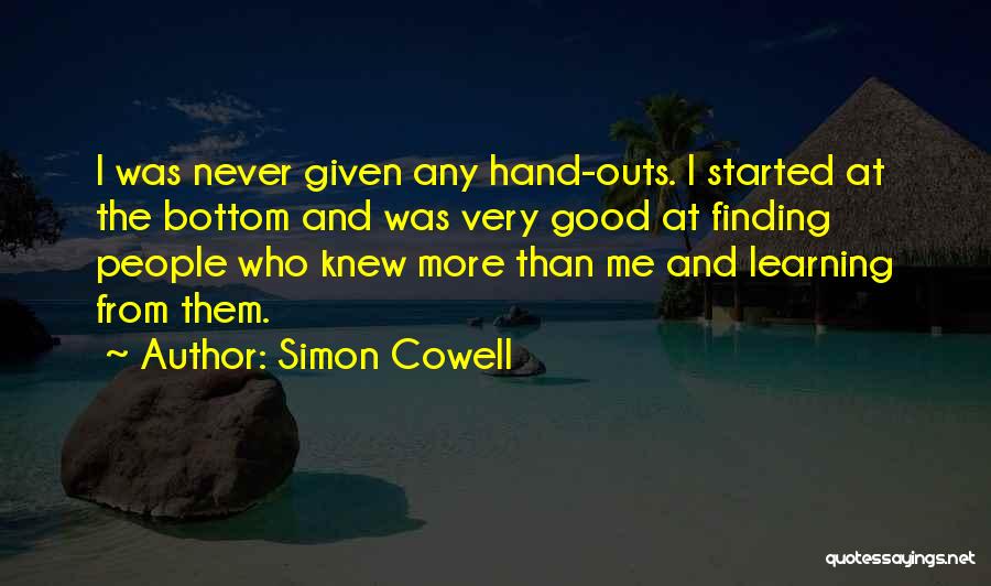 Simon Cowell Quotes: I Was Never Given Any Hand-outs. I Started At The Bottom And Was Very Good At Finding People Who Knew