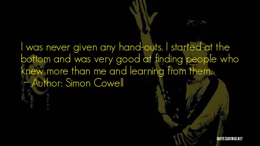 Simon Cowell Quotes: I Was Never Given Any Hand-outs. I Started At The Bottom And Was Very Good At Finding People Who Knew