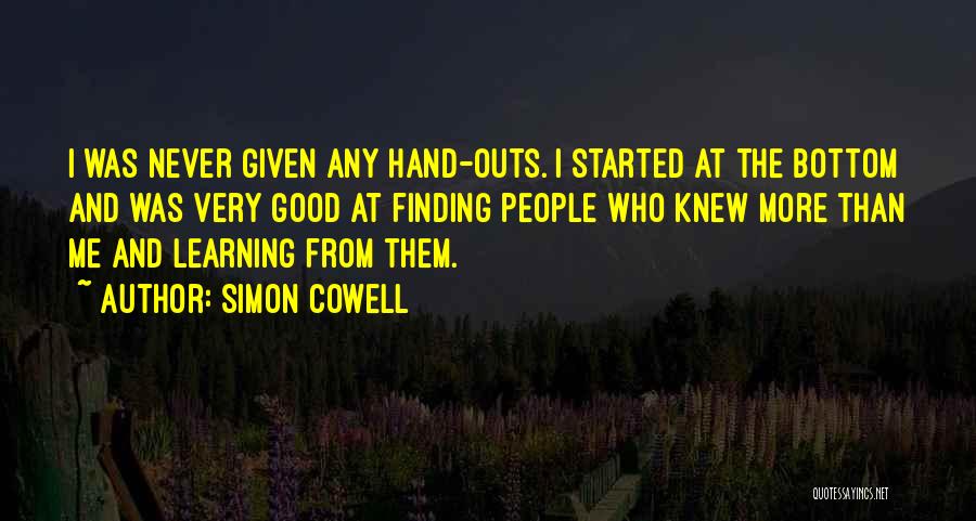 Simon Cowell Quotes: I Was Never Given Any Hand-outs. I Started At The Bottom And Was Very Good At Finding People Who Knew
