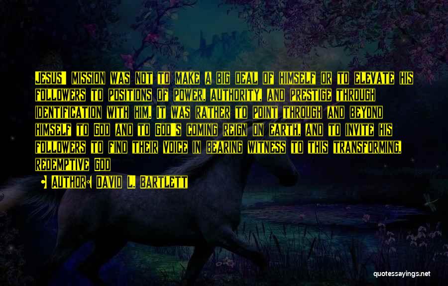 David L. Bartlett Quotes: Jesus' Mission Was Not To Make A Big Deal Of Himself Or To Elevate His Followers To Positions Of Power,