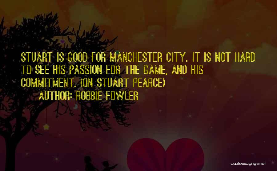 Robbie Fowler Quotes: Stuart Is Good For Manchester City. It Is Not Hard To See His Passion For The Game, And His Commitment.