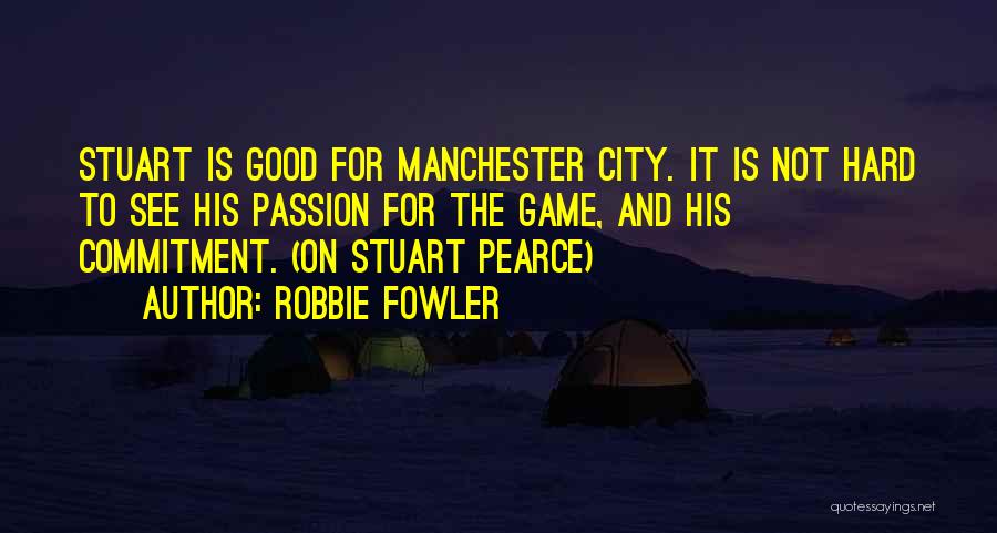 Robbie Fowler Quotes: Stuart Is Good For Manchester City. It Is Not Hard To See His Passion For The Game, And His Commitment.