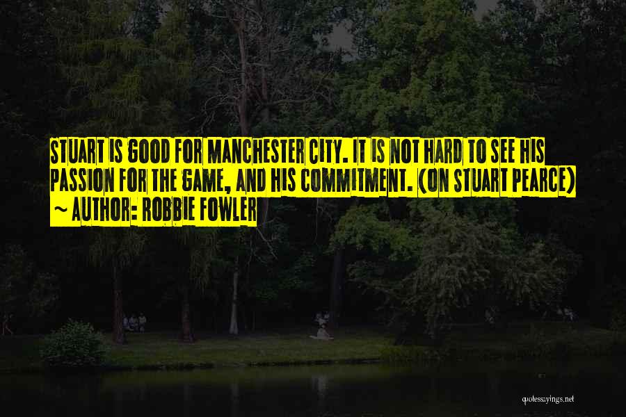 Robbie Fowler Quotes: Stuart Is Good For Manchester City. It Is Not Hard To See His Passion For The Game, And His Commitment.