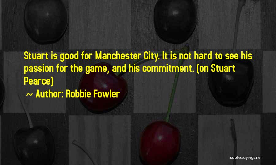 Robbie Fowler Quotes: Stuart Is Good For Manchester City. It Is Not Hard To See His Passion For The Game, And His Commitment.