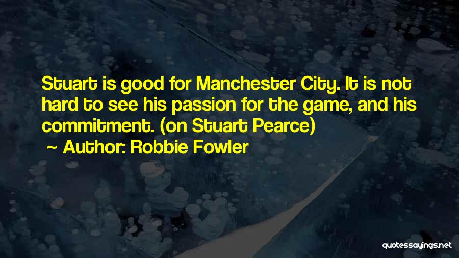 Robbie Fowler Quotes: Stuart Is Good For Manchester City. It Is Not Hard To See His Passion For The Game, And His Commitment.