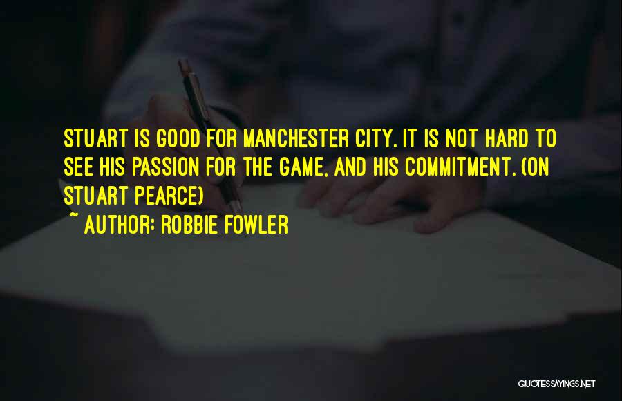 Robbie Fowler Quotes: Stuart Is Good For Manchester City. It Is Not Hard To See His Passion For The Game, And His Commitment.