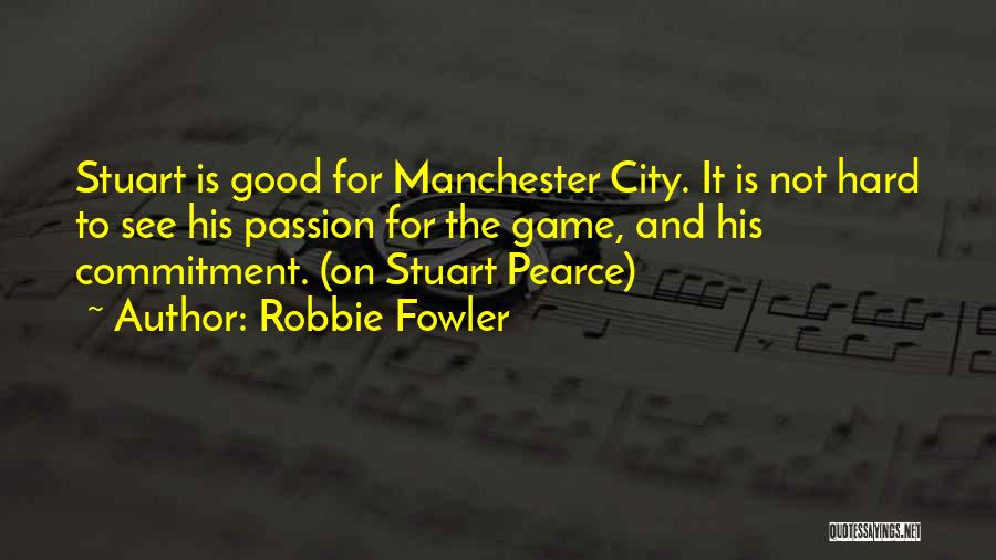 Robbie Fowler Quotes: Stuart Is Good For Manchester City. It Is Not Hard To See His Passion For The Game, And His Commitment.