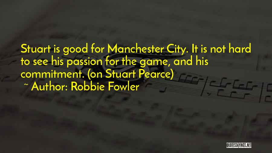 Robbie Fowler Quotes: Stuart Is Good For Manchester City. It Is Not Hard To See His Passion For The Game, And His Commitment.