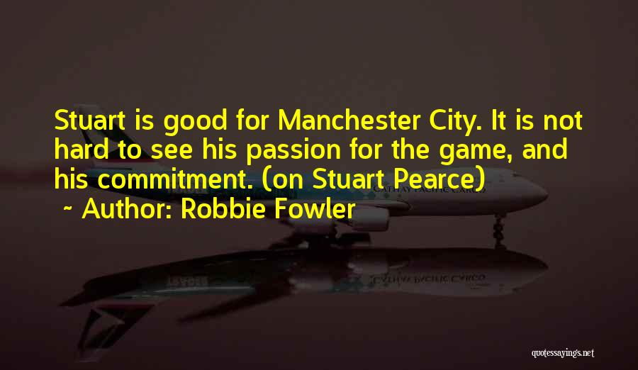 Robbie Fowler Quotes: Stuart Is Good For Manchester City. It Is Not Hard To See His Passion For The Game, And His Commitment.