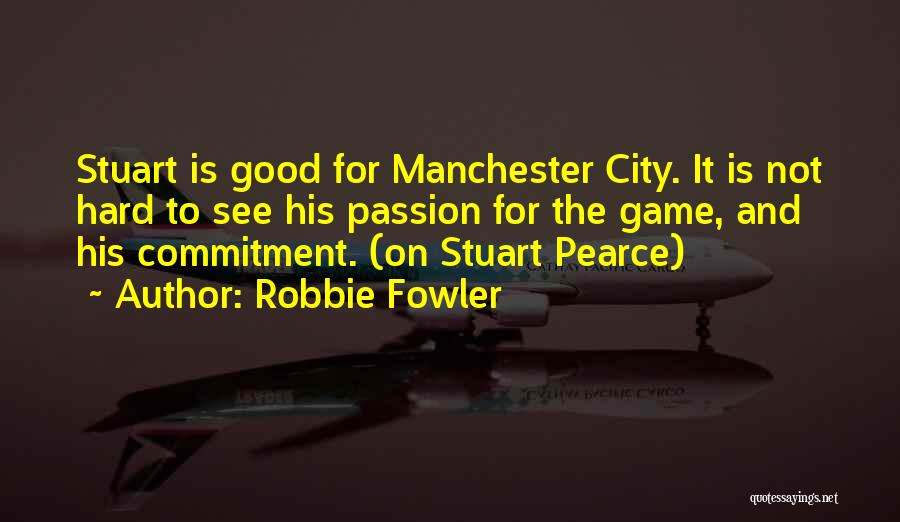 Robbie Fowler Quotes: Stuart Is Good For Manchester City. It Is Not Hard To See His Passion For The Game, And His Commitment.