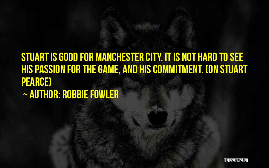 Robbie Fowler Quotes: Stuart Is Good For Manchester City. It Is Not Hard To See His Passion For The Game, And His Commitment.