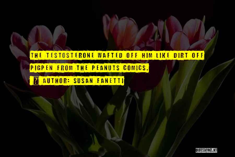 Susan Fanetti Quotes: The Testosterone Wafted Off Him Like Dirt Off Pigpen From The Peanuts Comics.