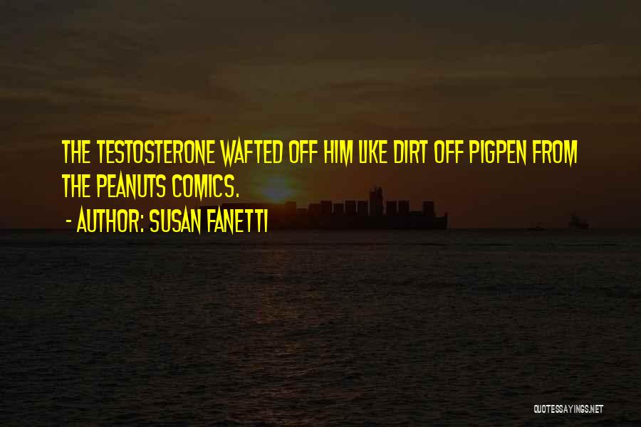 Susan Fanetti Quotes: The Testosterone Wafted Off Him Like Dirt Off Pigpen From The Peanuts Comics.