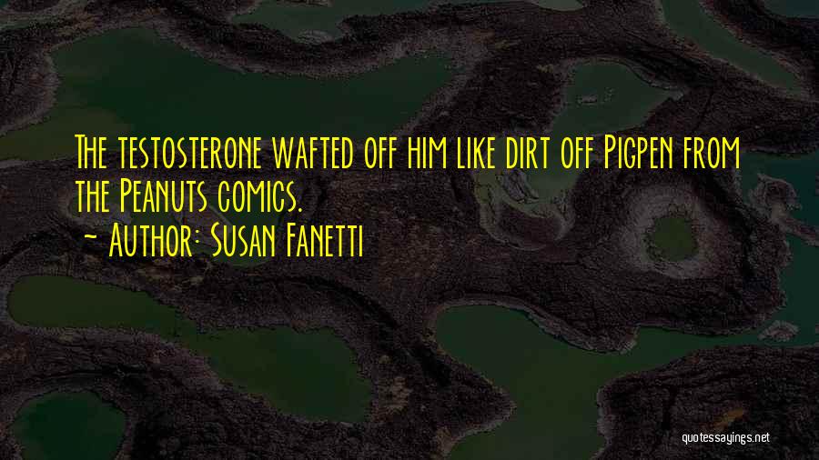 Susan Fanetti Quotes: The Testosterone Wafted Off Him Like Dirt Off Pigpen From The Peanuts Comics.