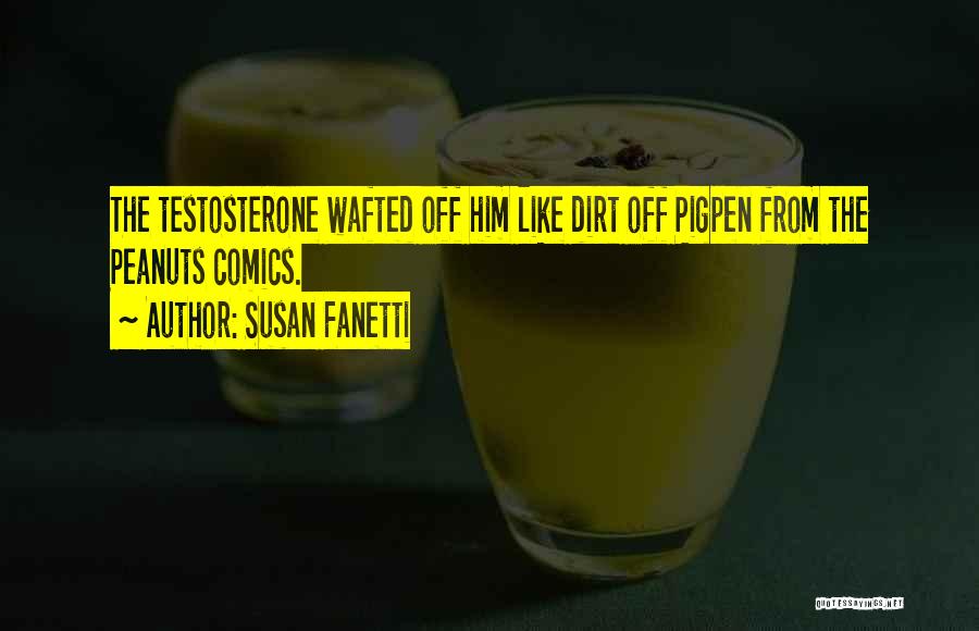 Susan Fanetti Quotes: The Testosterone Wafted Off Him Like Dirt Off Pigpen From The Peanuts Comics.
