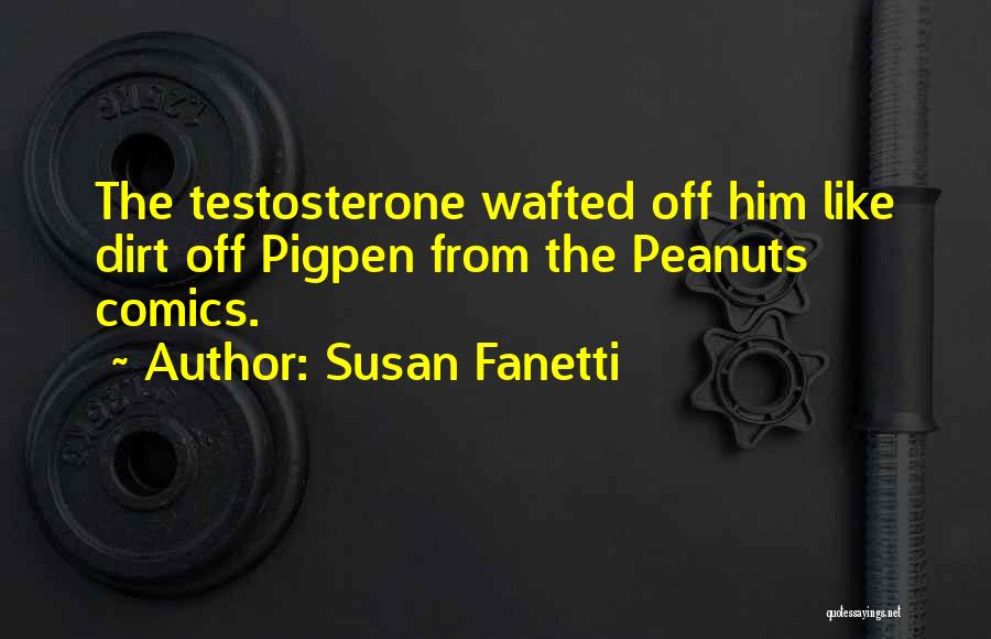 Susan Fanetti Quotes: The Testosterone Wafted Off Him Like Dirt Off Pigpen From The Peanuts Comics.
