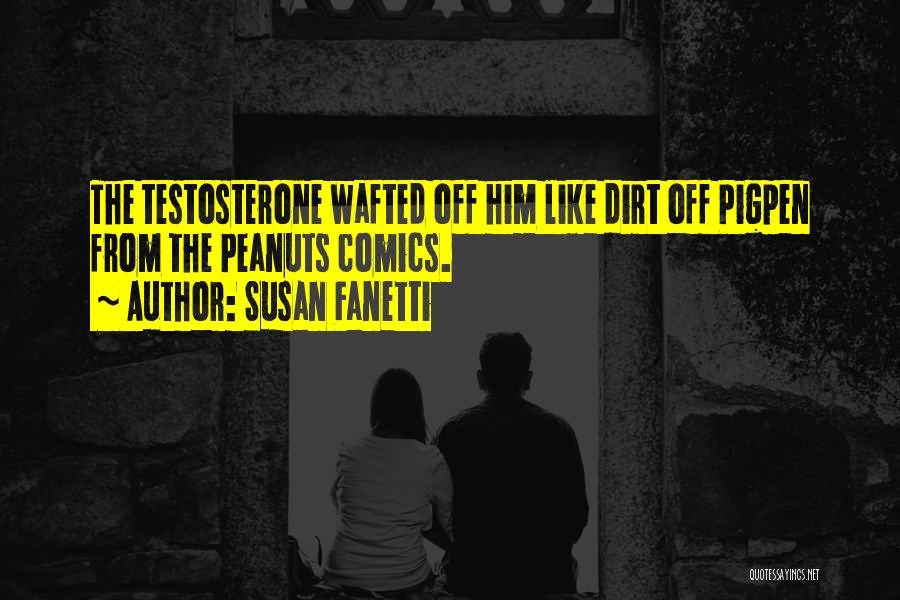 Susan Fanetti Quotes: The Testosterone Wafted Off Him Like Dirt Off Pigpen From The Peanuts Comics.