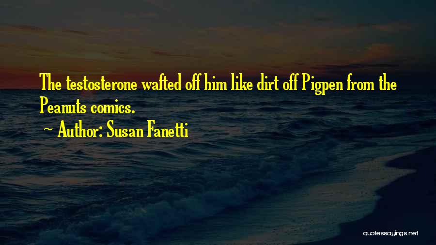 Susan Fanetti Quotes: The Testosterone Wafted Off Him Like Dirt Off Pigpen From The Peanuts Comics.