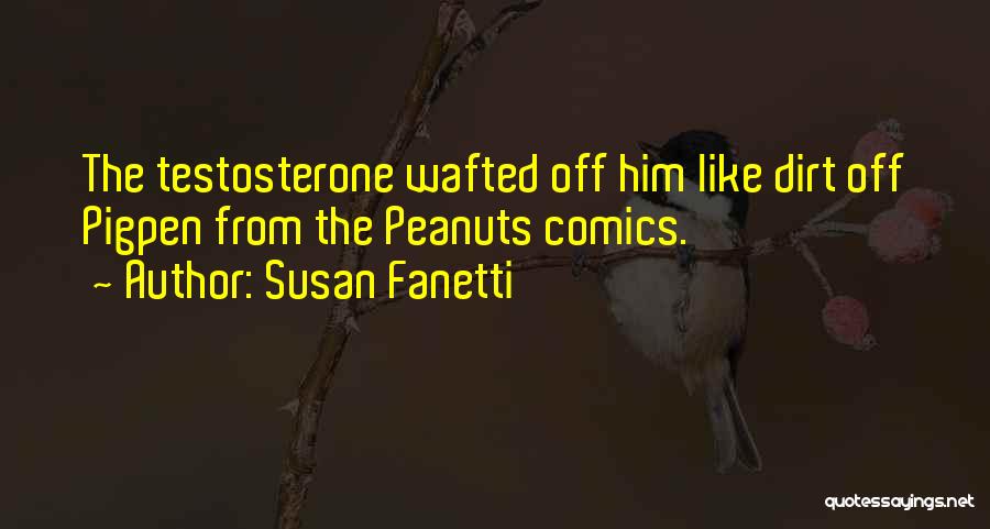 Susan Fanetti Quotes: The Testosterone Wafted Off Him Like Dirt Off Pigpen From The Peanuts Comics.
