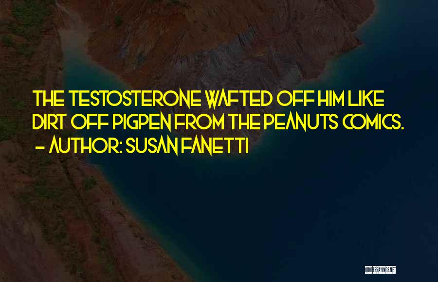 Susan Fanetti Quotes: The Testosterone Wafted Off Him Like Dirt Off Pigpen From The Peanuts Comics.