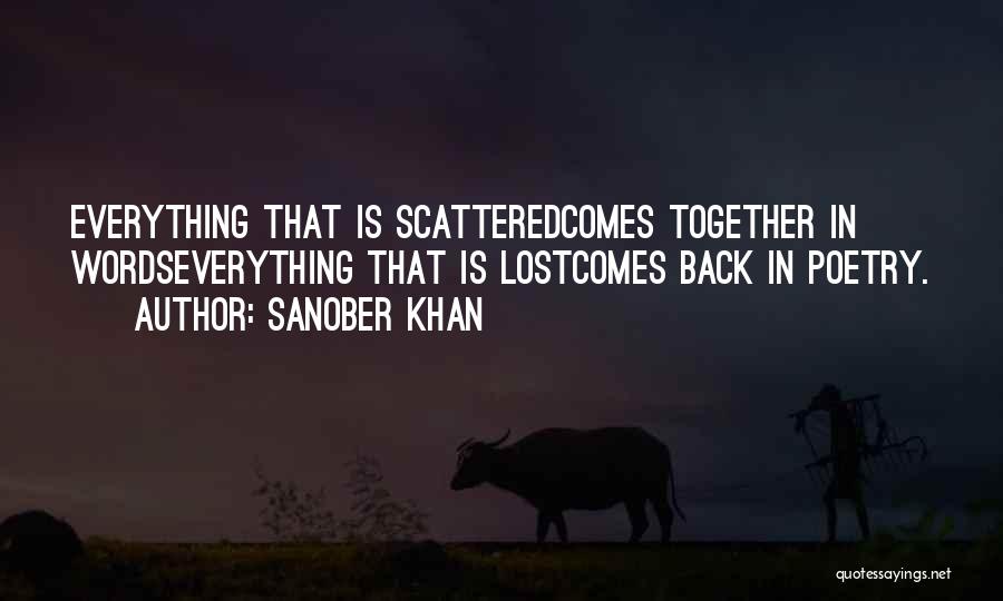 Sanober Khan Quotes: Everything That Is Scatteredcomes Together In Wordseverything That Is Lostcomes Back In Poetry.