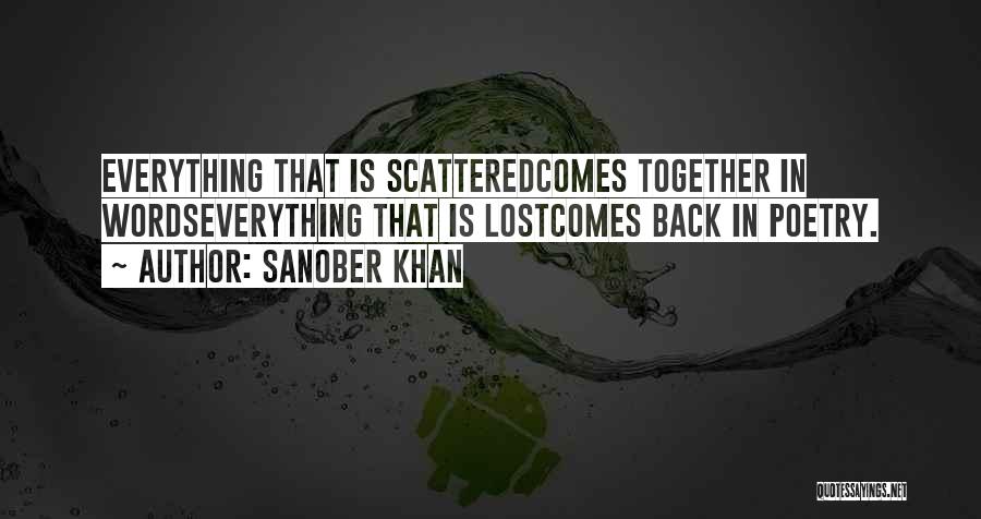 Sanober Khan Quotes: Everything That Is Scatteredcomes Together In Wordseverything That Is Lostcomes Back In Poetry.