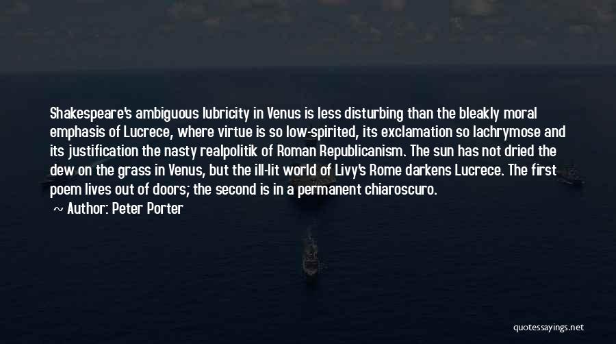 Peter Porter Quotes: Shakespeare's Ambiguous Lubricity In Venus Is Less Disturbing Than The Bleakly Moral Emphasis Of Lucrece, Where Virtue Is So Low-spirited,