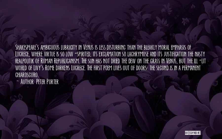 Peter Porter Quotes: Shakespeare's Ambiguous Lubricity In Venus Is Less Disturbing Than The Bleakly Moral Emphasis Of Lucrece, Where Virtue Is So Low-spirited,