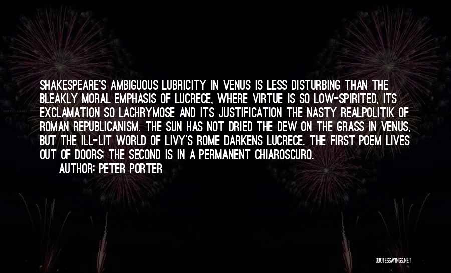 Peter Porter Quotes: Shakespeare's Ambiguous Lubricity In Venus Is Less Disturbing Than The Bleakly Moral Emphasis Of Lucrece, Where Virtue Is So Low-spirited,