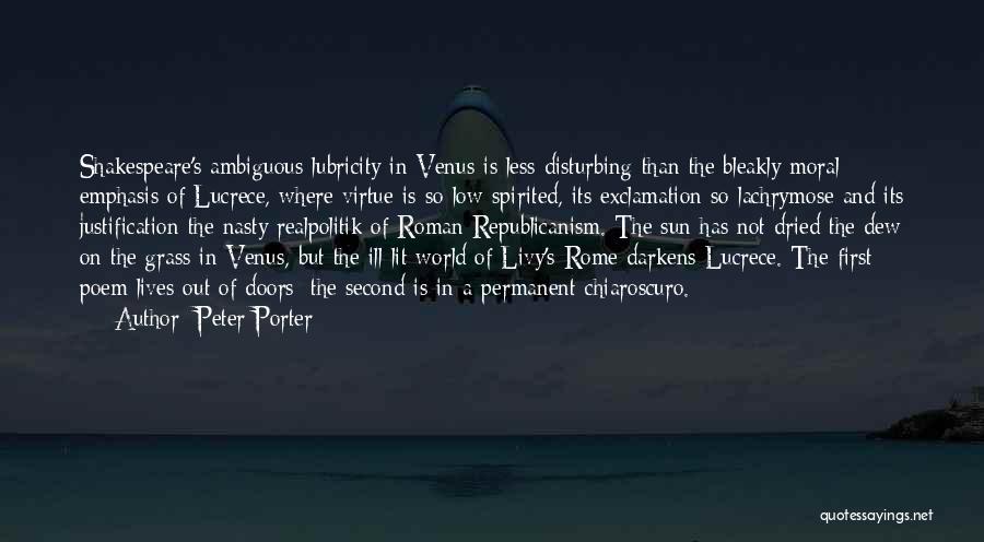 Peter Porter Quotes: Shakespeare's Ambiguous Lubricity In Venus Is Less Disturbing Than The Bleakly Moral Emphasis Of Lucrece, Where Virtue Is So Low-spirited,