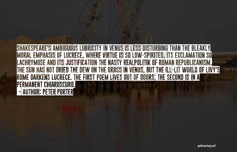 Peter Porter Quotes: Shakespeare's Ambiguous Lubricity In Venus Is Less Disturbing Than The Bleakly Moral Emphasis Of Lucrece, Where Virtue Is So Low-spirited,