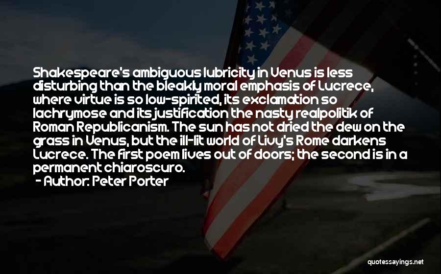 Peter Porter Quotes: Shakespeare's Ambiguous Lubricity In Venus Is Less Disturbing Than The Bleakly Moral Emphasis Of Lucrece, Where Virtue Is So Low-spirited,