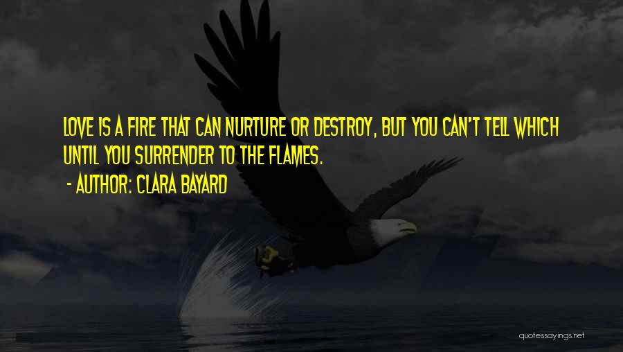Clara Bayard Quotes: Love Is A Fire That Can Nurture Or Destroy, But You Can't Tell Which Until You Surrender To The Flames.