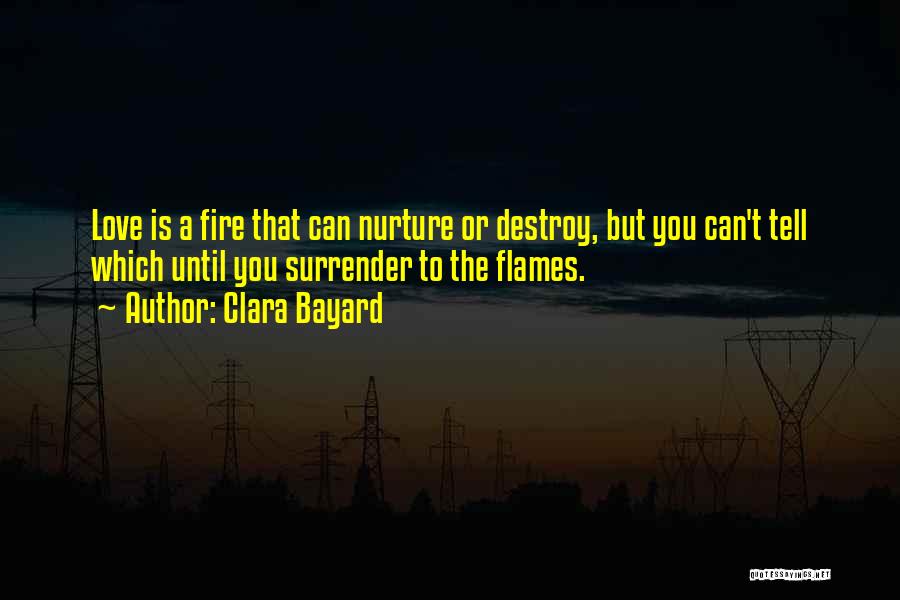 Clara Bayard Quotes: Love Is A Fire That Can Nurture Or Destroy, But You Can't Tell Which Until You Surrender To The Flames.