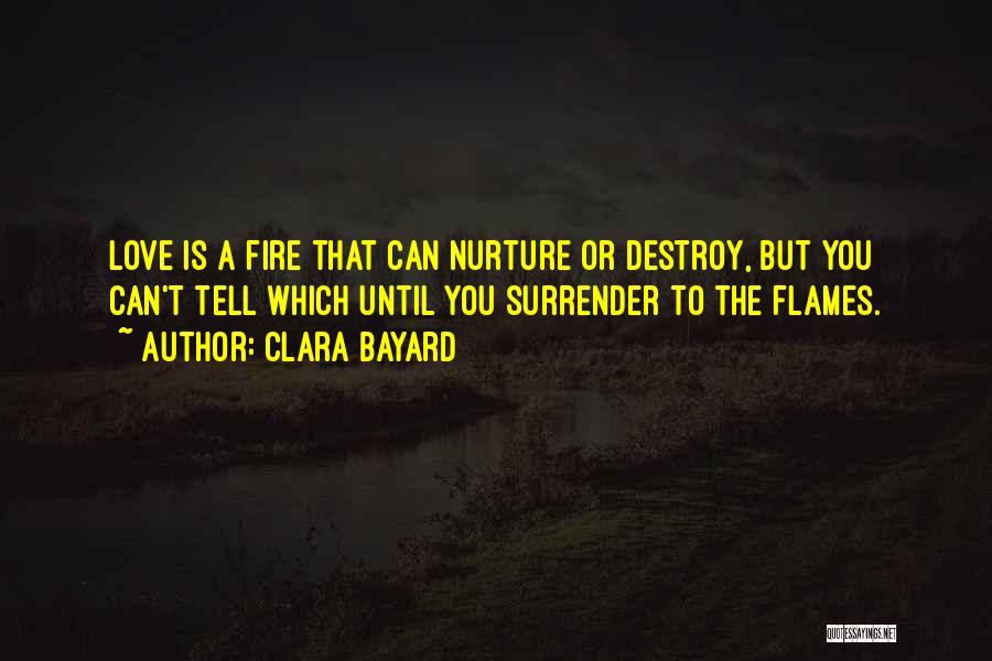 Clara Bayard Quotes: Love Is A Fire That Can Nurture Or Destroy, But You Can't Tell Which Until You Surrender To The Flames.