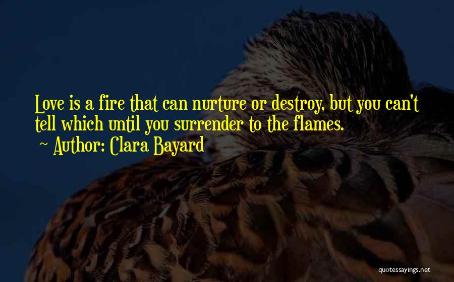 Clara Bayard Quotes: Love Is A Fire That Can Nurture Or Destroy, But You Can't Tell Which Until You Surrender To The Flames.