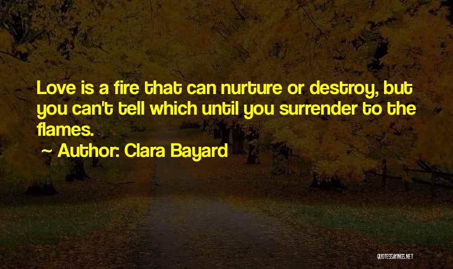 Clara Bayard Quotes: Love Is A Fire That Can Nurture Or Destroy, But You Can't Tell Which Until You Surrender To The Flames.