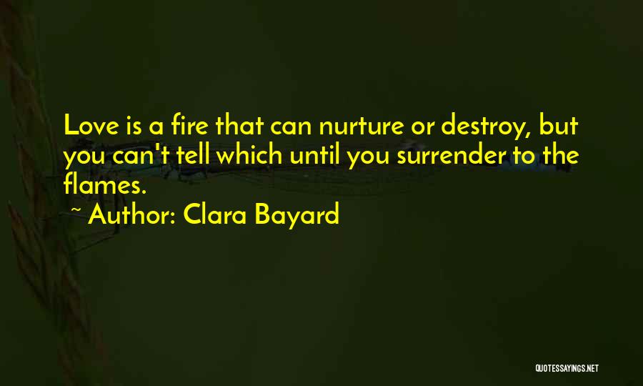 Clara Bayard Quotes: Love Is A Fire That Can Nurture Or Destroy, But You Can't Tell Which Until You Surrender To The Flames.