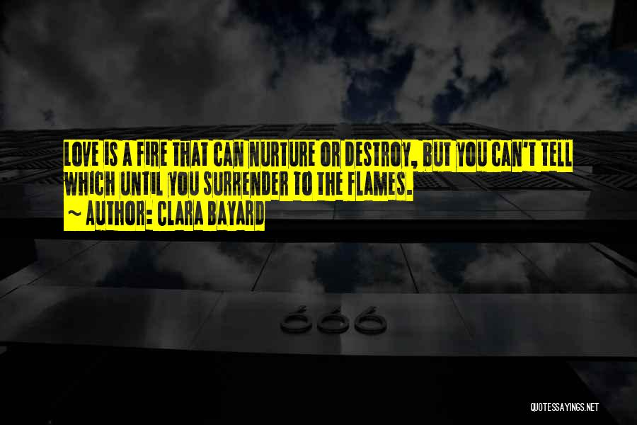 Clara Bayard Quotes: Love Is A Fire That Can Nurture Or Destroy, But You Can't Tell Which Until You Surrender To The Flames.