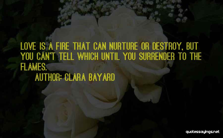 Clara Bayard Quotes: Love Is A Fire That Can Nurture Or Destroy, But You Can't Tell Which Until You Surrender To The Flames.