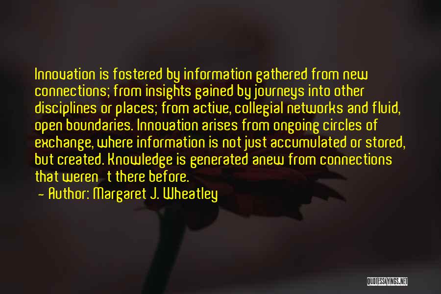 Margaret J. Wheatley Quotes: Innovation Is Fostered By Information Gathered From New Connections; From Insights Gained By Journeys Into Other Disciplines Or Places; From