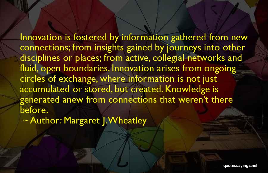 Margaret J. Wheatley Quotes: Innovation Is Fostered By Information Gathered From New Connections; From Insights Gained By Journeys Into Other Disciplines Or Places; From