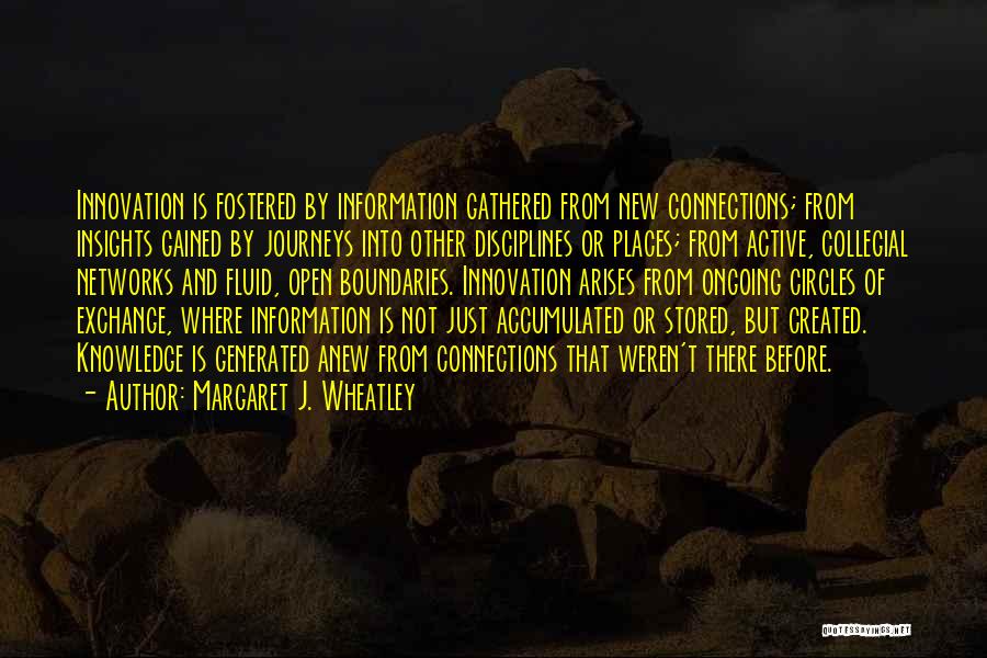 Margaret J. Wheatley Quotes: Innovation Is Fostered By Information Gathered From New Connections; From Insights Gained By Journeys Into Other Disciplines Or Places; From