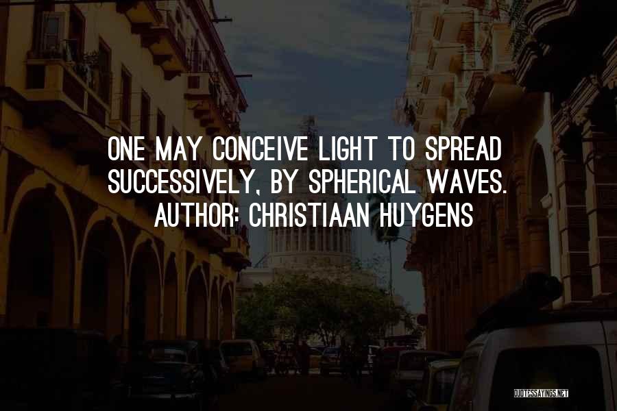 Christiaan Huygens Quotes: One May Conceive Light To Spread Successively, By Spherical Waves.