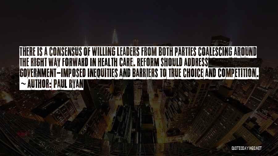 Paul Ryan Quotes: There Is A Consensus Of Willing Leaders From Both Parties Coalescing Around The Right Way Forward In Health Care. Reform