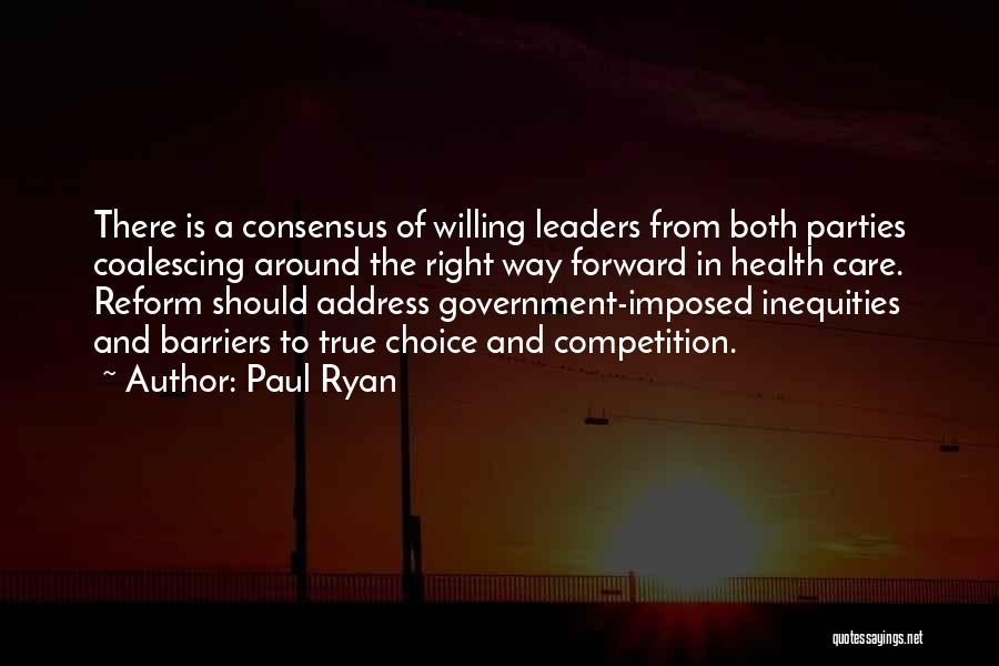 Paul Ryan Quotes: There Is A Consensus Of Willing Leaders From Both Parties Coalescing Around The Right Way Forward In Health Care. Reform