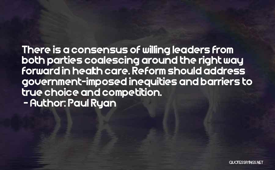 Paul Ryan Quotes: There Is A Consensus Of Willing Leaders From Both Parties Coalescing Around The Right Way Forward In Health Care. Reform