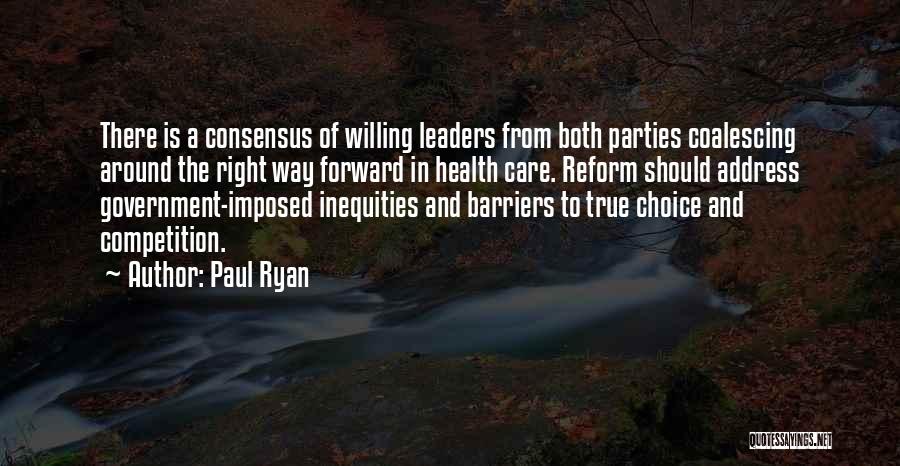 Paul Ryan Quotes: There Is A Consensus Of Willing Leaders From Both Parties Coalescing Around The Right Way Forward In Health Care. Reform