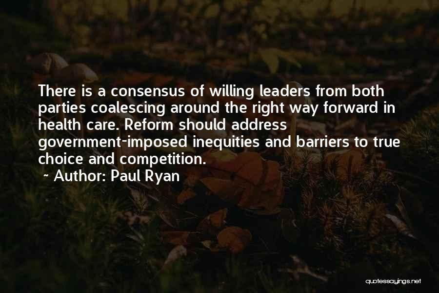 Paul Ryan Quotes: There Is A Consensus Of Willing Leaders From Both Parties Coalescing Around The Right Way Forward In Health Care. Reform